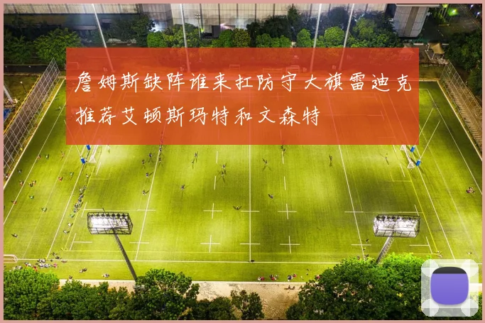 詹姆斯缺阵谁来扛防守大旗雷迪克推荐艾顿斯玛特和文森特