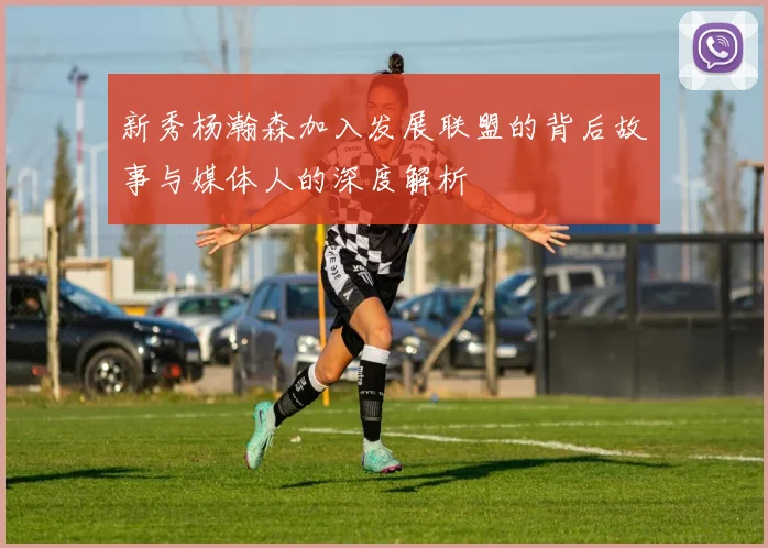 新秀杨瀚森加入发展联盟的背后故事与媒体人的深度解析
