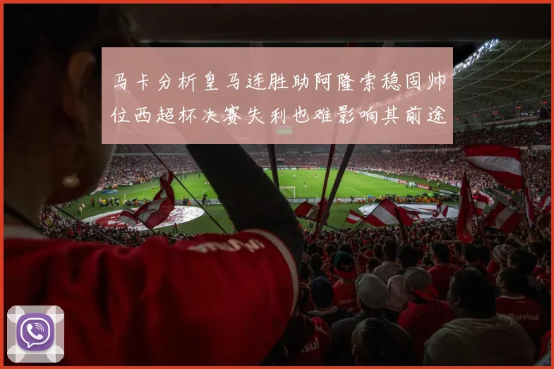 马卡分析皇马连胜助阿隆索稳固帅位西超杯决赛失利也难影响其前途
