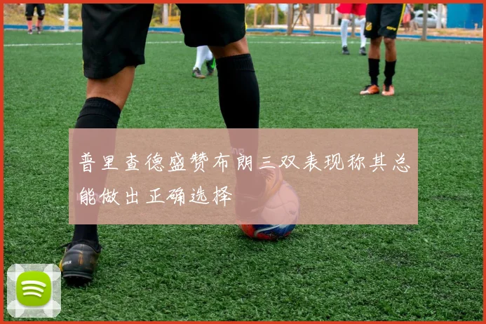 普里查德盛赞布朗三双表现称其总能做出正确选择