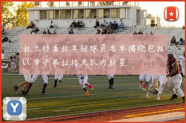 杜兰特看好年轻球员名单揭晓包括CC华子弗拉格及队内新星