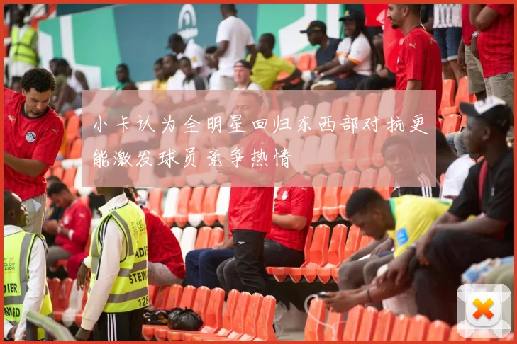 小卡认为全明星回归东西部对抗更能激发球员竞争热情