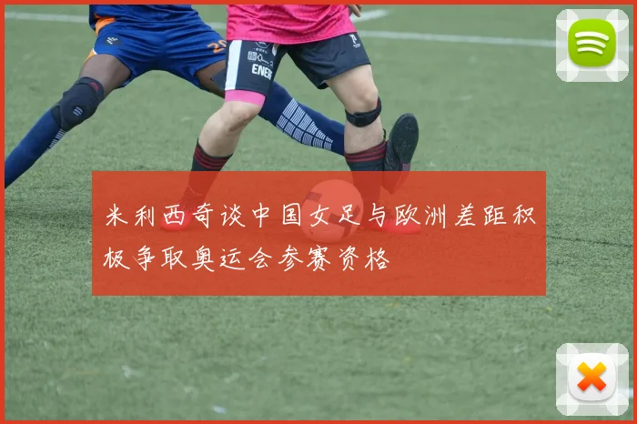 米利西奇谈中国女足与欧洲差距积极争取奥运会参赛资格