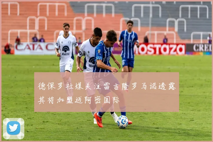 德保罗社媒关注雷吉隆罗马诺透露其将加盟迈阿密国际