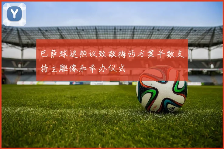 巴萨球迷热议致敬梅西方案半数支持立雕像和举办仪式