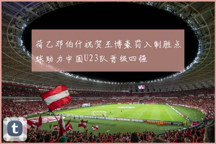 荷乙邓伯什祝贺王博豪罚入制胜点球助力中国U23队晋级四强