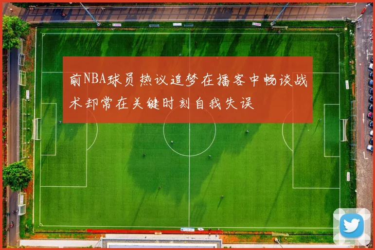 前NBA球员热议追梦在播客中畅谈战术却常在关键时刻自我失误