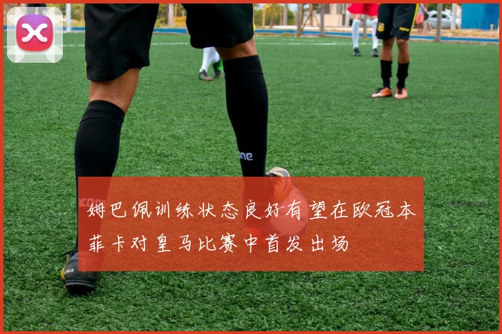姆巴佩训练状态良好有望在欧冠本菲卡对皇马比赛中首发出场