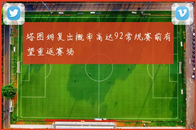 塔图姆复出概率高达92常规赛前有望重返赛场