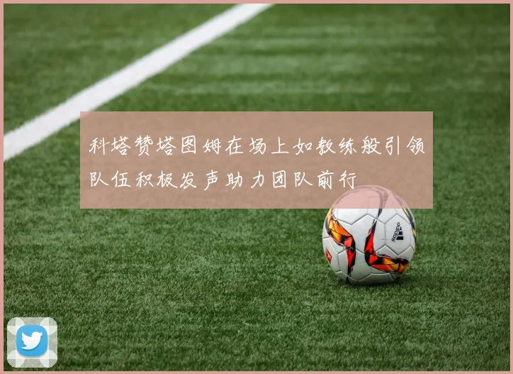 科塔赞塔图姆在场上如教练般引领队伍积极发声助力团队前行