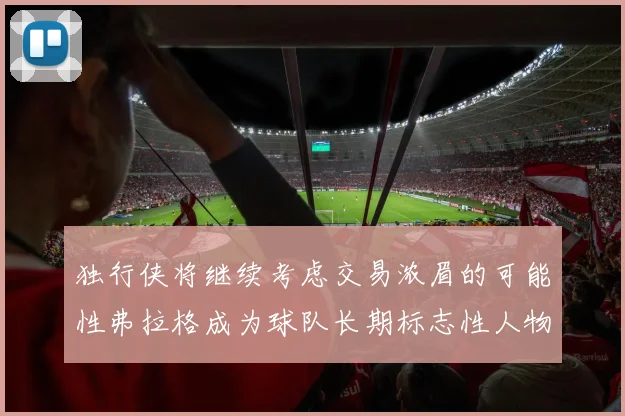 独行侠将继续考虑交易浓眉的可能性弗拉格成为球队长期标志性人物
