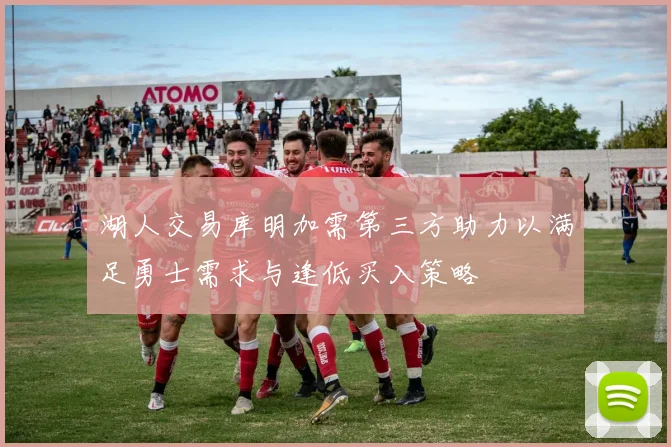 湖人交易库明加需第三方助力以满足勇士需求与逢低买入策略
