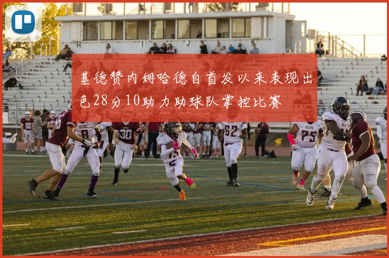 基德赞内姆哈德自首发以来表现出色28分10助力助球队掌控比赛