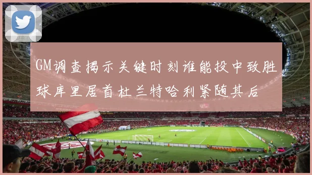 GM调查揭示关键时刻谁能投中致胜球库里居首杜兰特哈利紧随其后