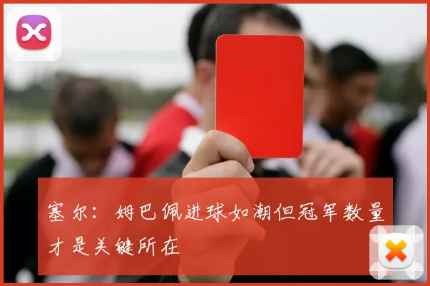 塞尔：姆巴佩进球如潮但冠军数量才是关键所在