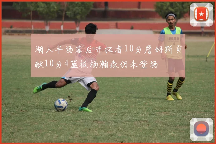 湖人半场落后开拓者10分詹姆斯贡献10分4篮板杨瀚森仍未登场