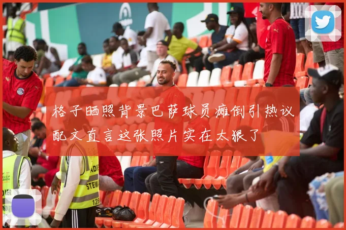 格子晒照背景巴萨球员瘫倒引热议配文直言这张照片实在太狠了