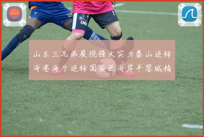 山东三兄弟展现强大实力泰山逆转海港海牛逆转国安西海岸平蓉城精彩纷呈