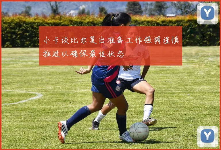 小卡谈比尔复出准备工作强调谨慎推进以确保最佳状态