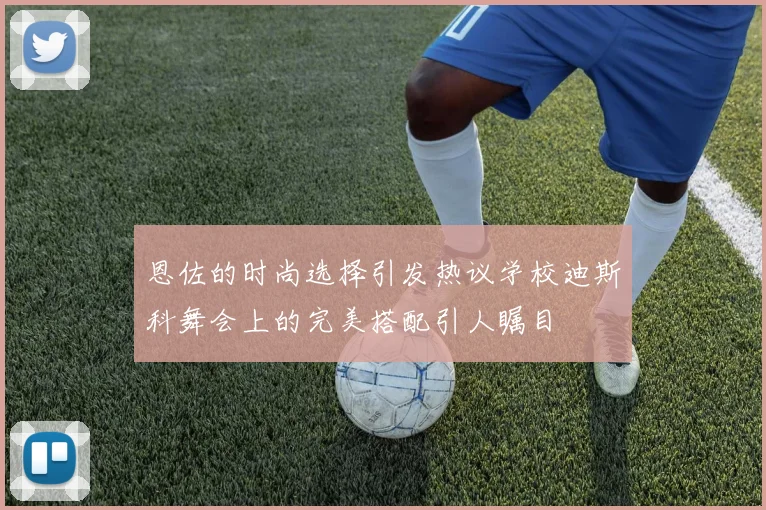 恩佐的时尚选择引发热议学校迪斯科舞会上的完美搭配引人瞩目