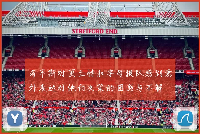 考辛斯对莫兰特和字母换队感到意外表达对他们决策的困惑与不解
