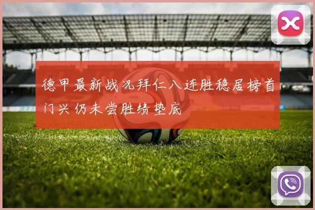德甲最新战况拜仁八连胜稳居榜首门兴仍未尝胜绩垫底